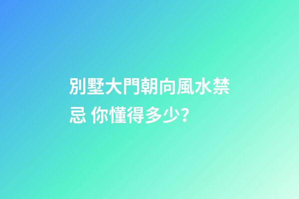 別墅大門朝向風水禁忌 你懂得多少？